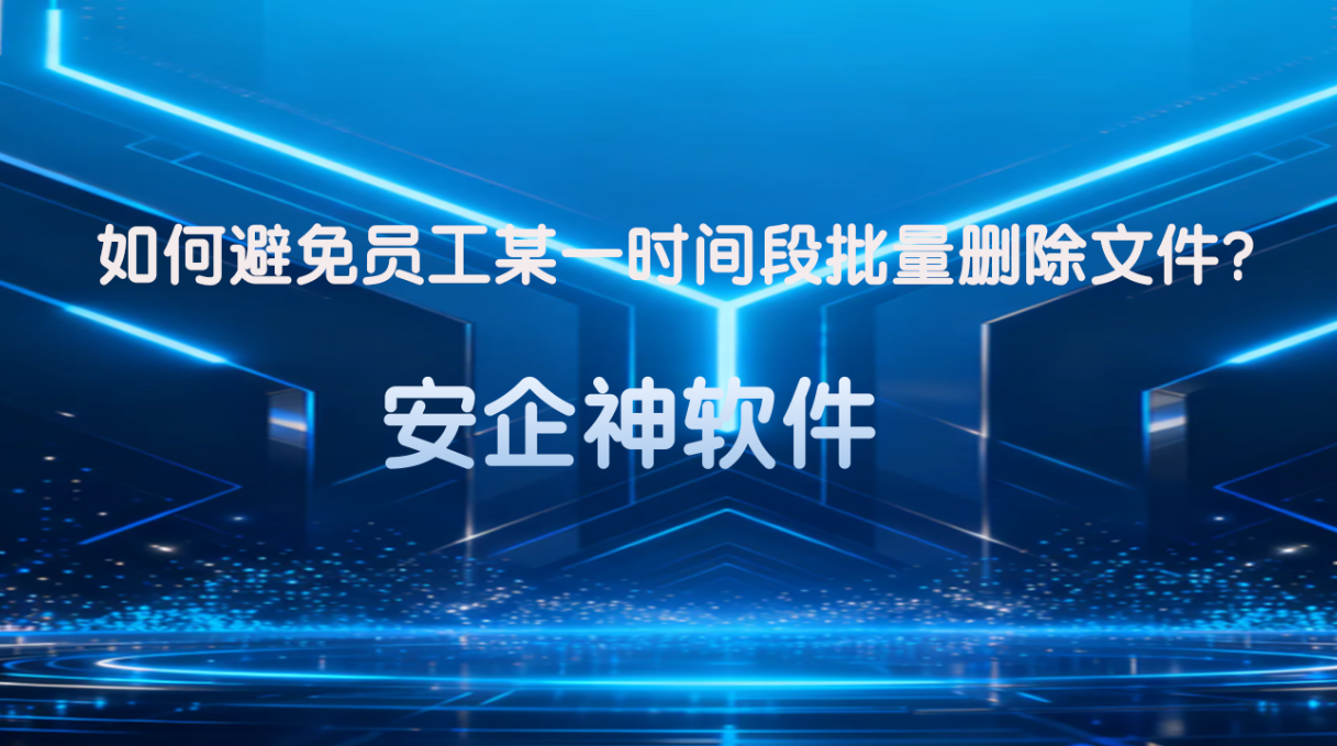 如何避免员工某一时间段批量删除文件?安企神软件这几招必看!(图1) 如何避免员工某一时间段批量删除文件?安企神软件这几招必看!(图1)