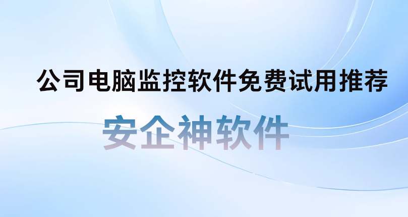 2026好用的公司电脑监控软件免费试用推荐安企神软件,避坑不花冤枉钱!(图1) 2026好用的公司电脑监控软件免费试用推荐安企神软件,避坑不花冤枉钱!(图1)