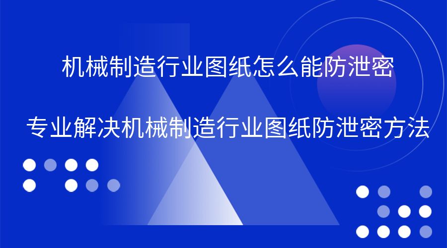 机械制造行业图纸怎么能防泄密，专业解决机械制造行业图纸防泄密方法