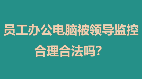 员工办公电脑被领导监控，合理合法吗？