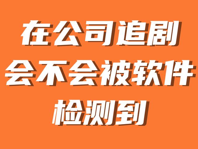 在公司中追剧会不会被软件检测到