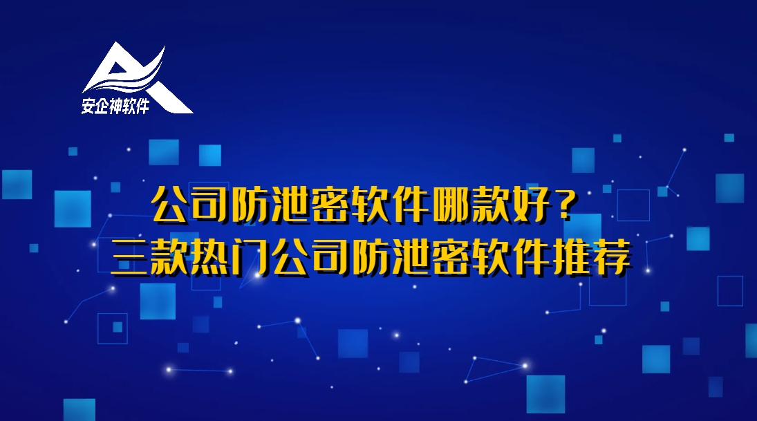 公司防泄密软件哪款好？三款热门公司防泄密软件推荐