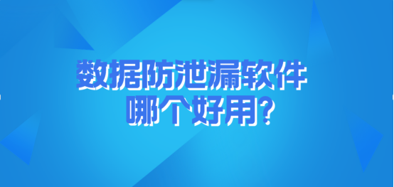 数据防泄漏软件哪个好用|看完这篇就够了