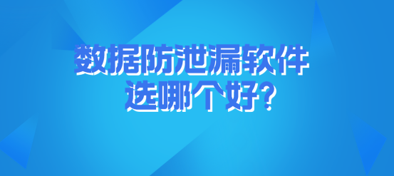数据防泄密软件选哪个好？