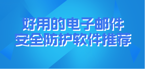 如何保护电子邮件安全? 好用的电子邮件安全防护软件推荐