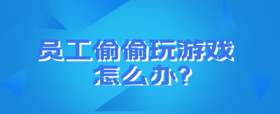 如何禁止员工上班打游戏｜员工偷偷玩游戏怎么办