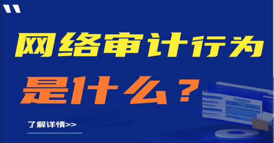 网络行为审计是什么？企业为什么需要网络行为审计？