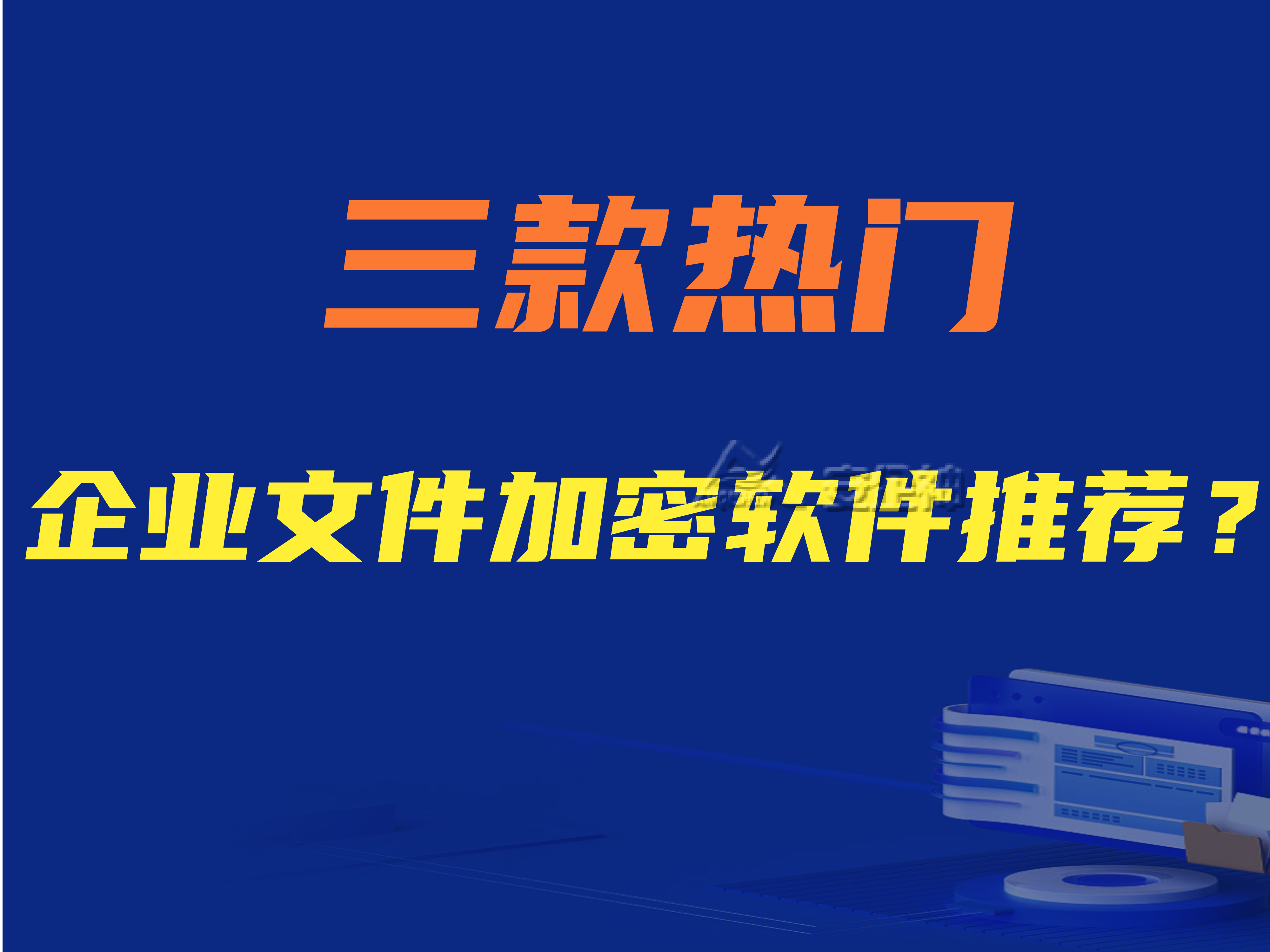 企业文件加密软件有哪些功能？三款热门企业文件加密软件推荐