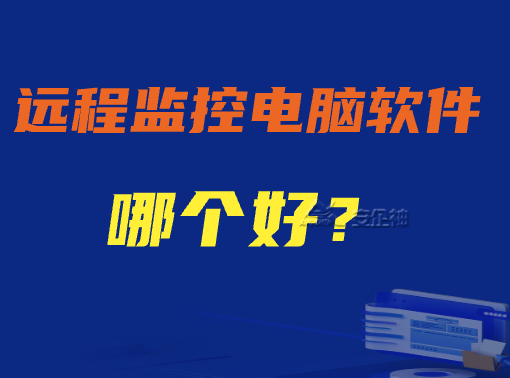 远程监控电脑软件哪个好？5款好用的远程电脑监控软件推荐