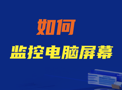 如何监控局域网电脑屏幕?三款局域网电脑屏幕监控软件系统分享