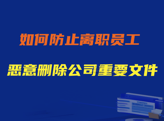 如何防止离职员工恶意删除公司重要文件？员工恶意删除文件怎么办？