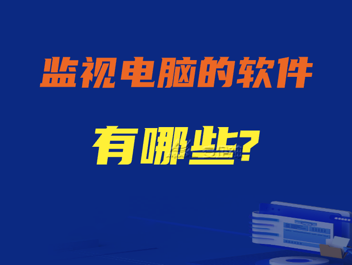 监视电脑的软件有哪些？五款备受好评的电脑监视软件推荐