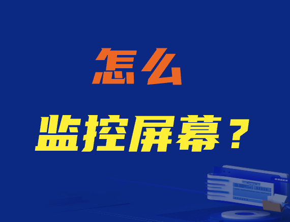 怎么监控屏幕？如何远程监控电脑屏幕？