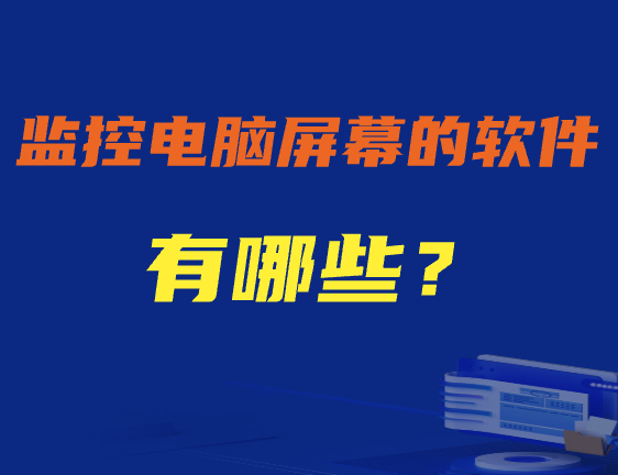 监控电脑屏幕的软件有哪些：7款真实好用的电脑屏幕监控软件