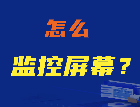 怎么监控屏幕？企业如何远程监控电脑屏幕？