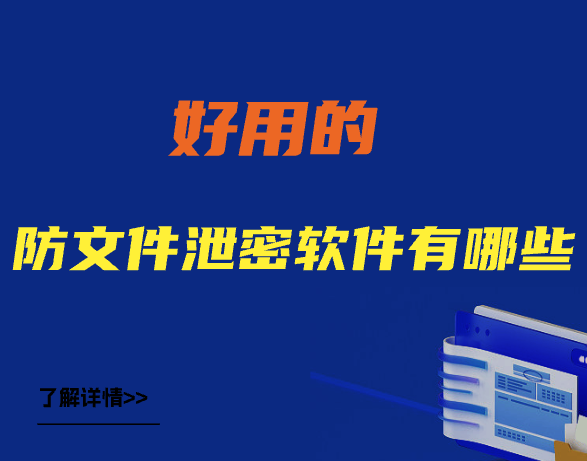 好用的防文件泄密软件有哪些?推荐5款备受好评的防文件泄密软件