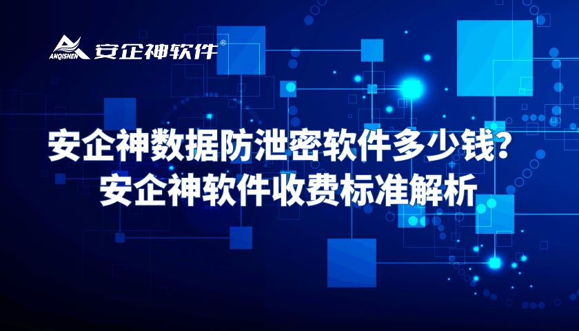 安企神数据防泄密软件多少钱？安企神软件收费标准解析