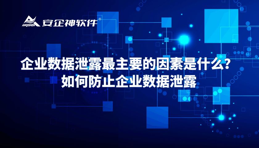 企业数据泄露最主要的因素是什么？如何防止企业数据泄露