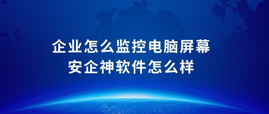 企业怎么监控电脑屏幕，安企神软件怎么样？