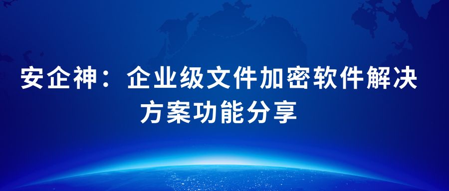 安企神：企业级文件加密软件解决方案功能分享