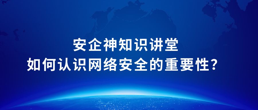 安企神知识讲堂：如何认识网络安全的重要性？