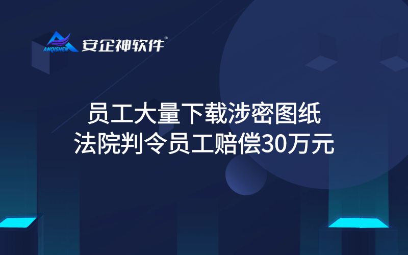 员工大量下载涉密图纸 法院判令员工赔偿30万元