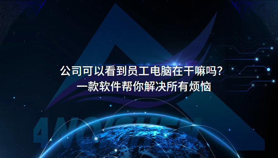 公司可以看到员工电脑在干嘛吗？一款软件帮你解决所有烦恼