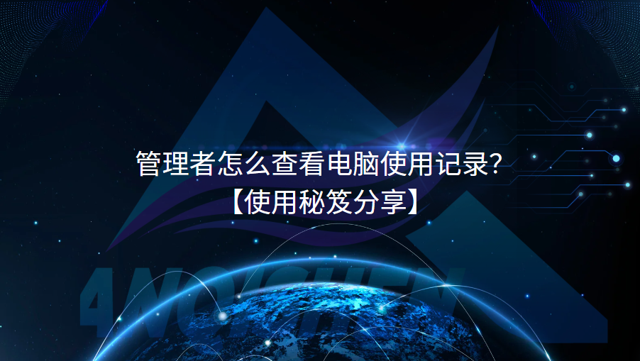 管理者怎么查看电脑使用记录？【使用秘笈分享】