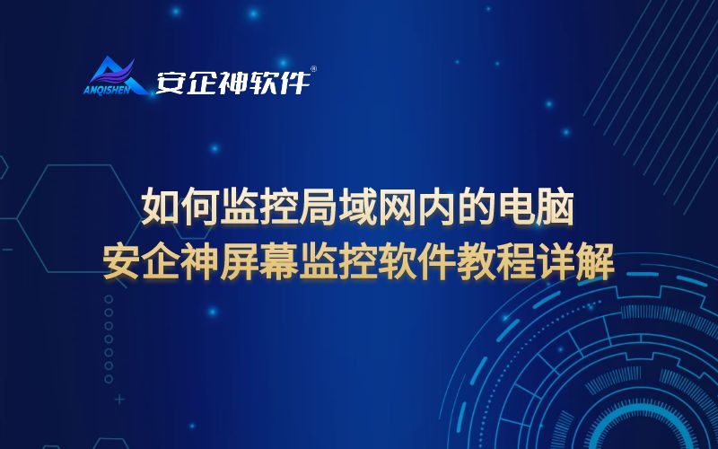 如何监控局域网内的电脑，安企神屏幕监控软件教程详解