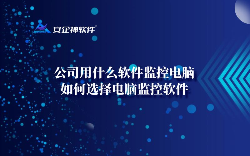 公司用什么软件监控电脑，如何选择电脑监控软件