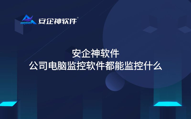 安企神软件：公司电脑监控软件都能监控什么