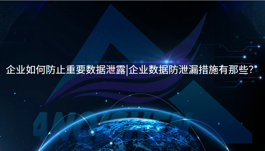 企业如何防止重要数据泄露|企业数据防泄漏措施有那些？