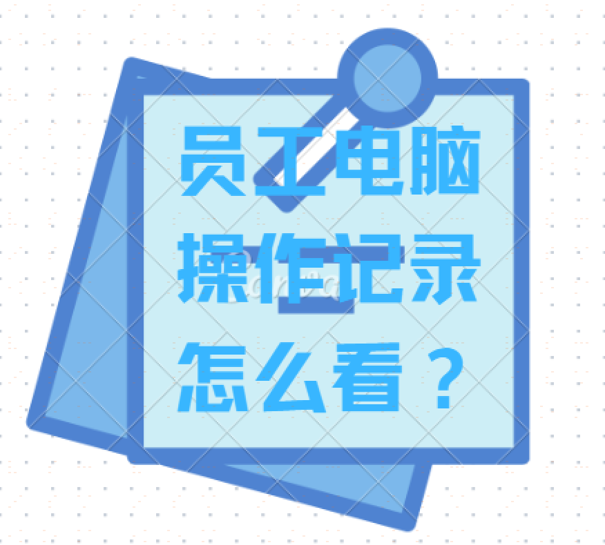员工电脑操作记录怎么看？1分钟教你搞定！！