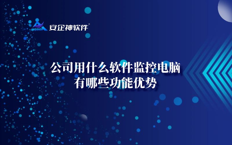 公司用什么软件监控电脑，有哪些功能优势？