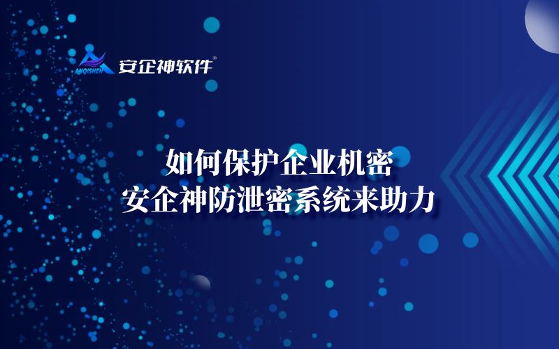 如何保护企业机密？安企神防泄密系统来助力