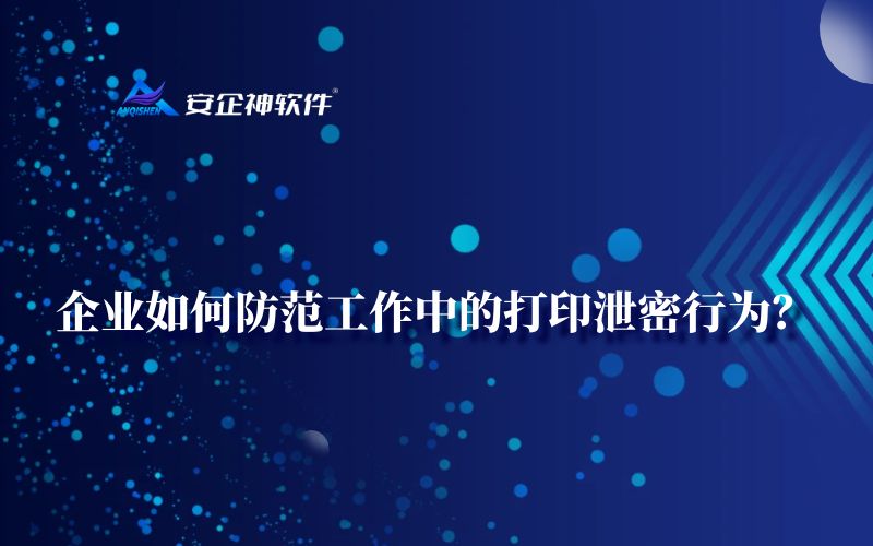 企业如何防范工作中的打印泄密行为？