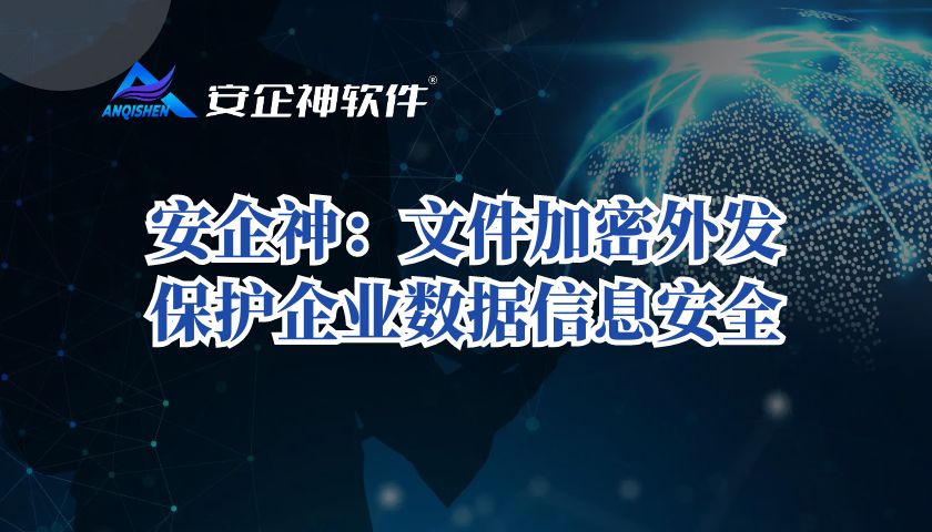 安企神：文件加密外发，保护企业数据信息安全