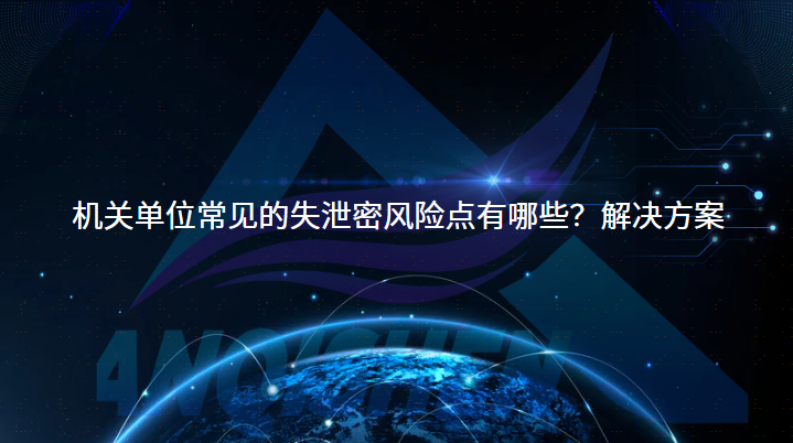 机关单位常见的失泄密风险点有哪些？解决方案