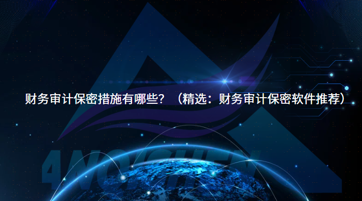 财务审计保密措施有哪些？（精选：财务审计保密软件推荐）