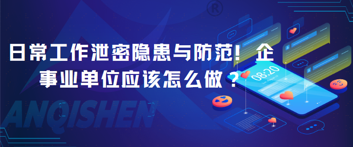 日常工作泄密隐患与防范！企事业单位应该怎么做？