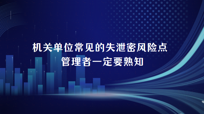 机关单位常见的失泄密风险点 | 管理者一定要熟知