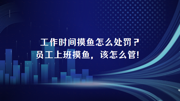 工作时间摸鱼怎么处罚？员工上班摸鱼，该怎么管！
