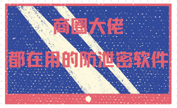 企业收藏篇：商圈大佬都在用的防泄密软件，你get了吗？