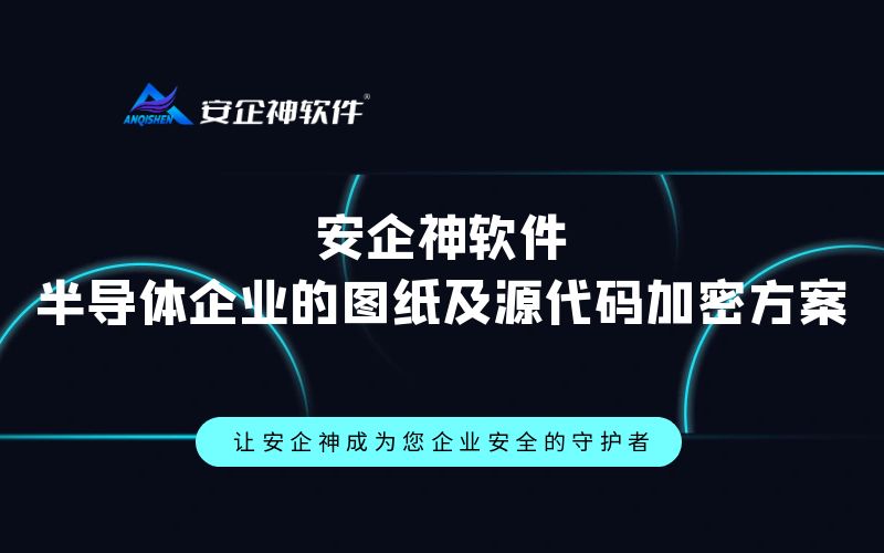 安企神软件：半导体企业的图纸及源代码加密方案