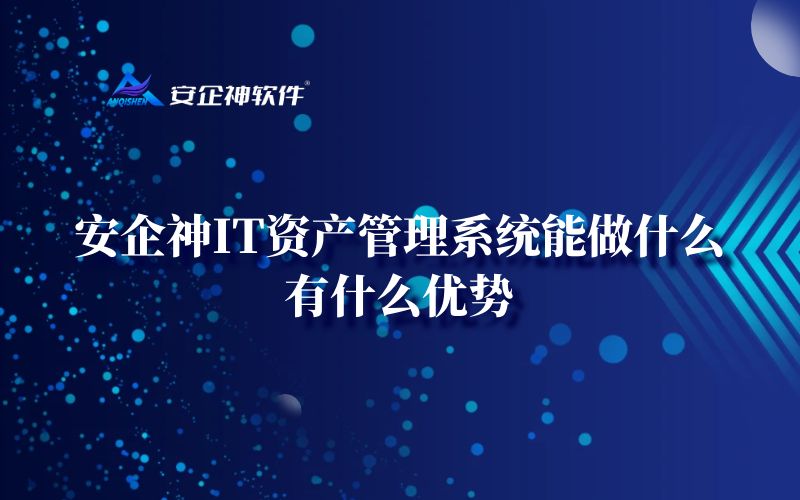安企神IT资产管理系统能做什么，有什么优势
