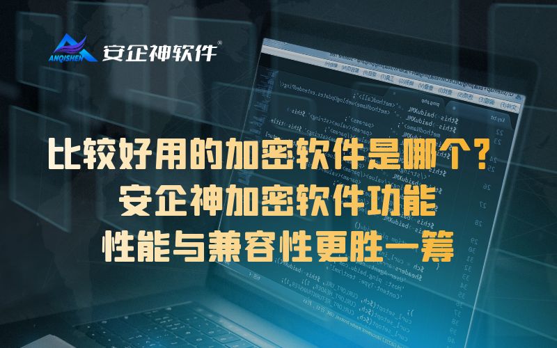 比较好用的加密软件是哪个？安企神加密软件功能、性能与兼容性更胜一筹