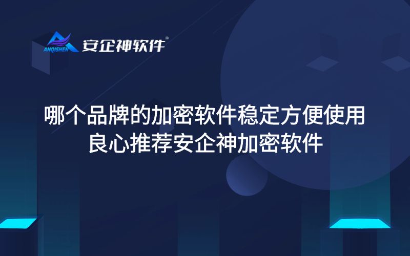 哪个品牌的加密软件稳定方便使用？良心推荐安企神加密软件