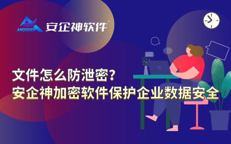 文件怎么防泄密？安企神加密软件保护企业数据安全