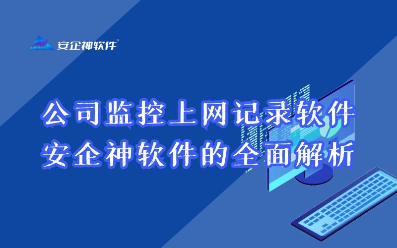 公司监控上网记录软件：安企神软件的全面解析