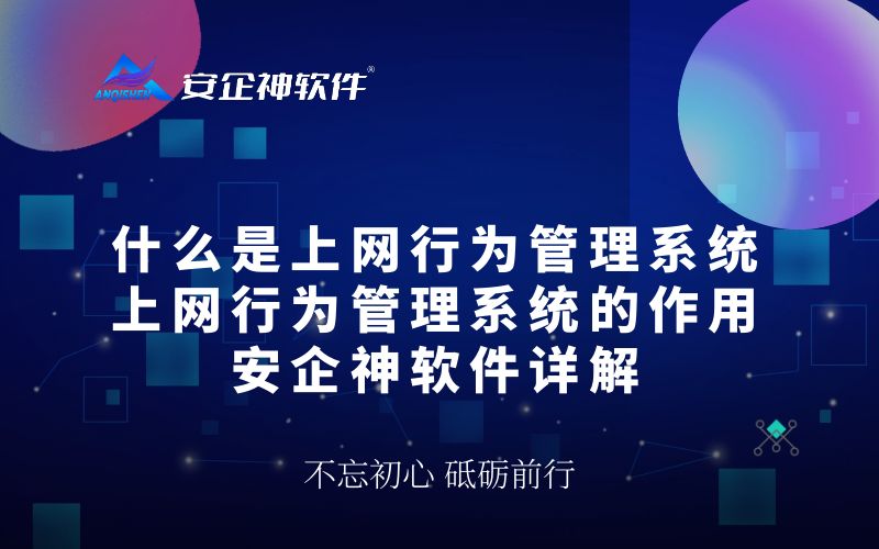什么是上网行为管理系统？上网行为管理系统的作用及安企神软件详解
